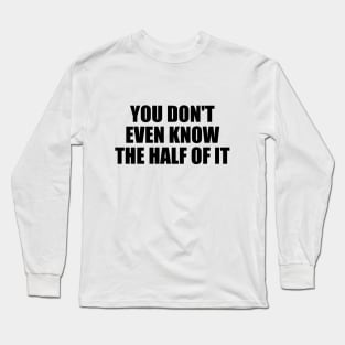 You don't even know the half of it Long Sleeve T-Shirt